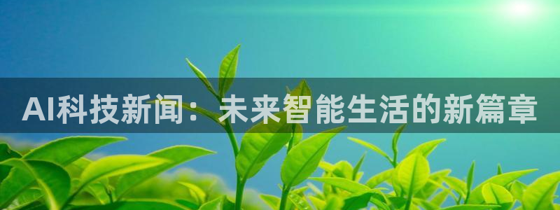 AI科技新闻：未来智能生活的新篇章