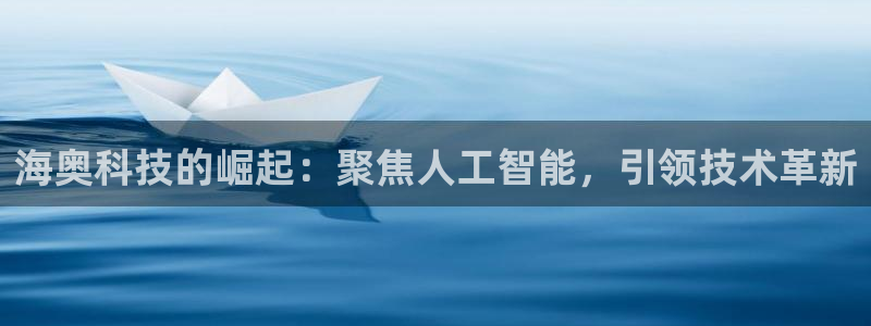 海奥科技的崛起：聚焦人工智能，引领技术革新